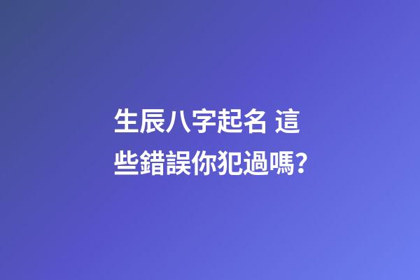 生辰八字起名 這些錯誤你犯過嗎？